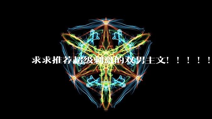 求求推荐超级刺激的双男主文！！！！！！?