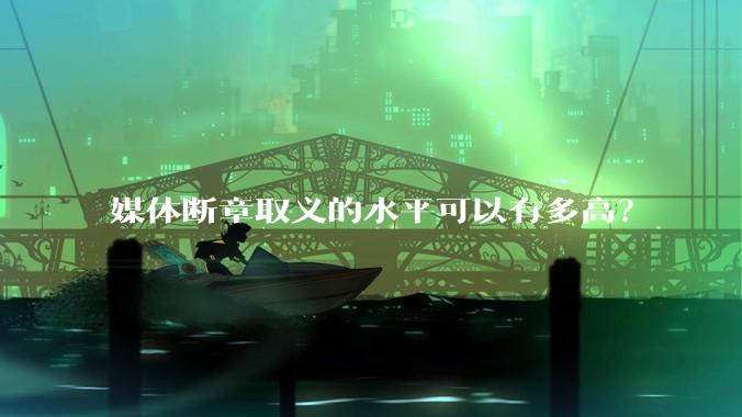 媒体断章取义的水平可以有多高？