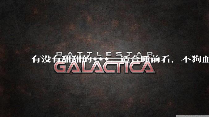 有没有甜甜的***，适合睡前看，不狗血的?