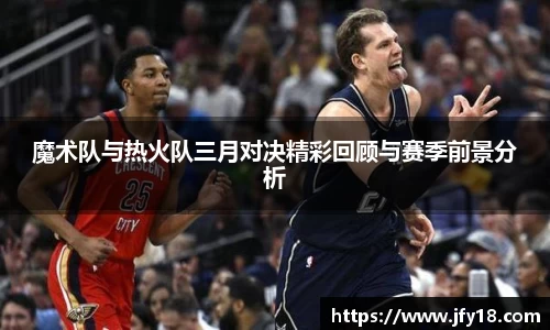 魔术队与热火队三月对决精彩回顾与赛季前景分析