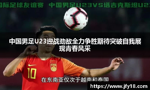 中国男足U23迎战劲敌全力争胜期待突破自我展现青春风采