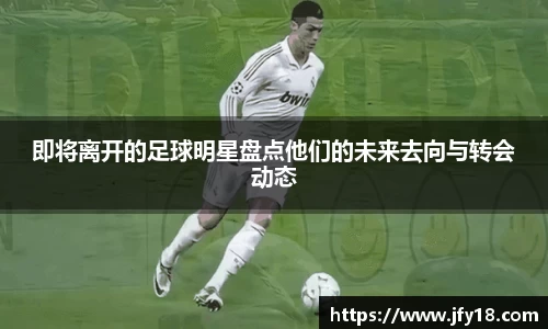 即将离开的足球明星盘点他们的未来去向与转会动态