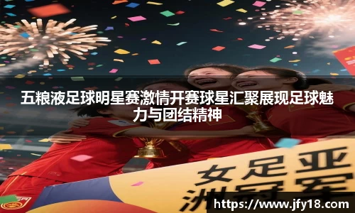 五粮液足球明星赛激情开赛球星汇聚展现足球魅力与团结精神