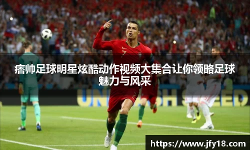 痞帅足球明星炫酷动作视频大集合让你领略足球魅力与风采